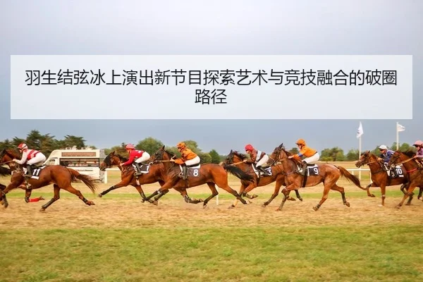 羽生结弦冰上演出新节目探索艺术与竞技融合的破圈路径